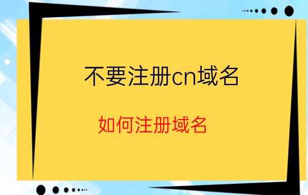 不要注册cn域名 如何注册域名？域名注册平台哪家强？